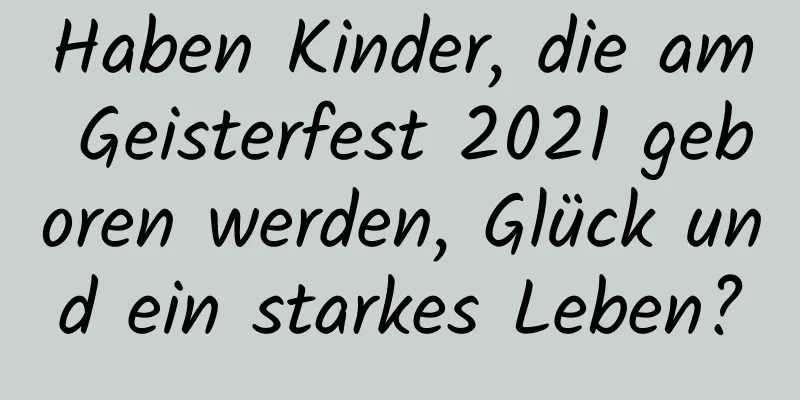 Haben Kinder, die am Geisterfest 2021 geboren werden, Glück und ein starkes Leben?