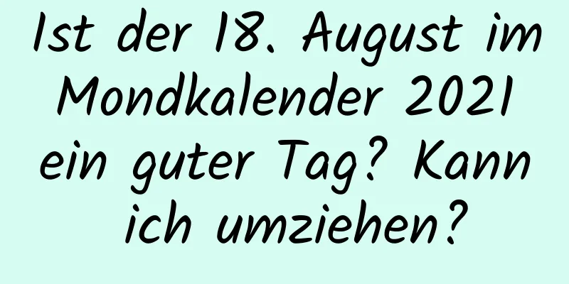 Ist der 18. August im Mondkalender 2021 ein guter Tag? Kann ich umziehen?