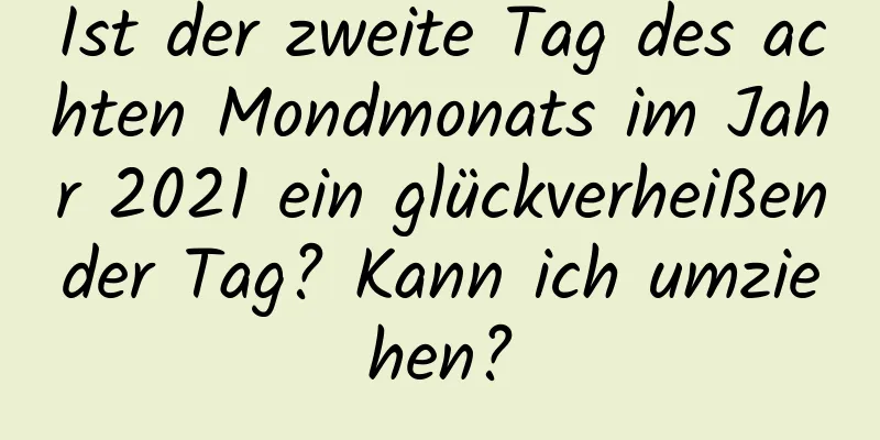 Ist der zweite Tag des achten Mondmonats im Jahr 2021 ein glückverheißender Tag? Kann ich umziehen?