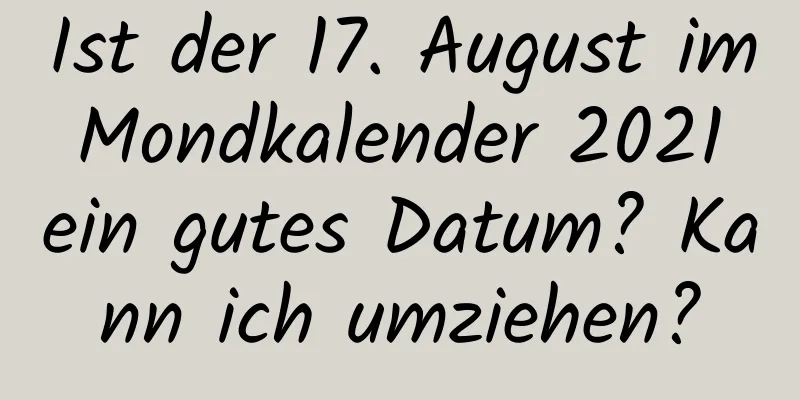 Ist der 17. August im Mondkalender 2021 ein gutes Datum? Kann ich umziehen?