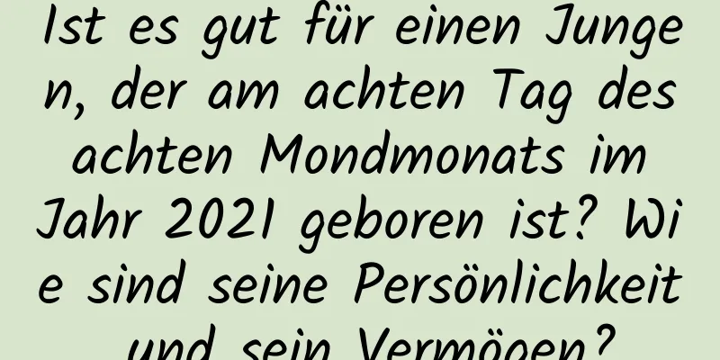 Ist es gut für einen Jungen, der am achten Tag des achten Mondmonats im Jahr 2021 geboren ist? Wie sind seine Persönlichkeit und sein Vermögen?