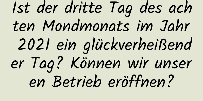 Ist der dritte Tag des achten Mondmonats im Jahr 2021 ein glückverheißender Tag? Können wir unseren Betrieb eröffnen?