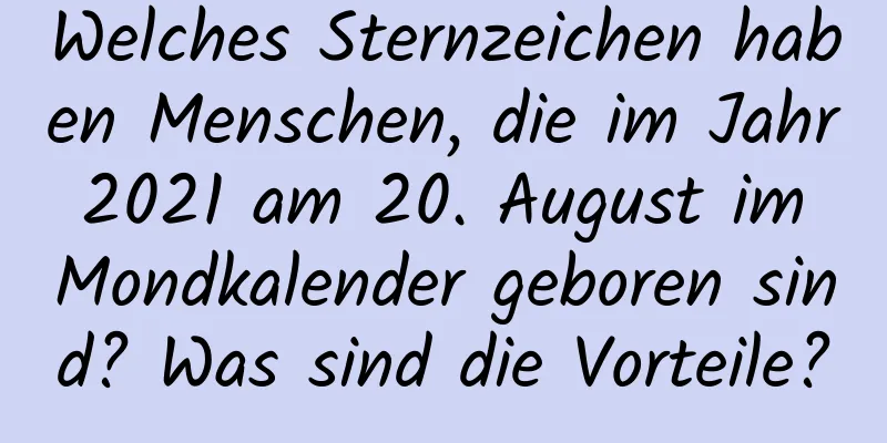 Welches Sternzeichen haben Menschen, die im Jahr 2021 am 20. August im Mondkalender geboren sind? Was sind die Vorteile?