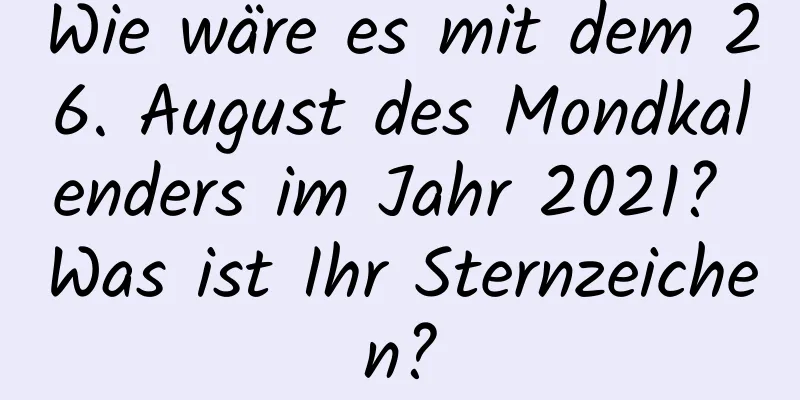 Wie wäre es mit dem 26. August des Mondkalenders im Jahr 2021? Was ist Ihr Sternzeichen?