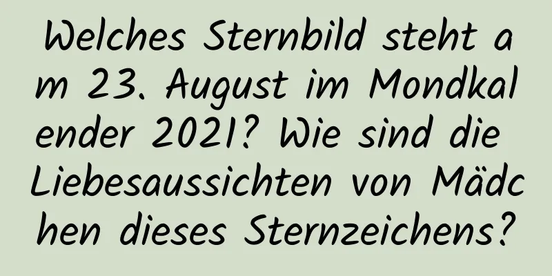 Welches Sternbild steht am 23. August im Mondkalender 2021? Wie sind die Liebesaussichten von Mädchen dieses Sternzeichens?