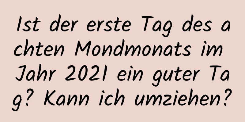 Ist der erste Tag des achten Mondmonats im Jahr 2021 ein guter Tag? Kann ich umziehen?