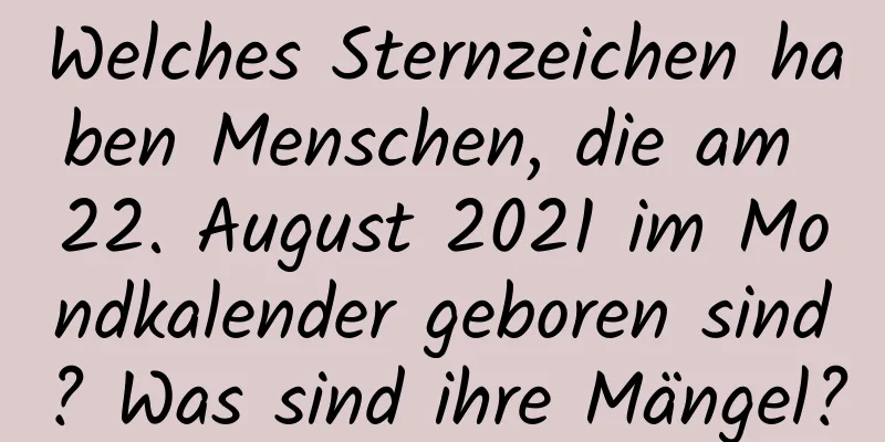 Welches Sternzeichen haben Menschen, die am 22. August 2021 im Mondkalender geboren sind? Was sind ihre Mängel?