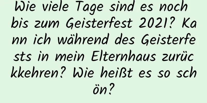 Wie viele Tage sind es noch bis zum Geisterfest 2021? Kann ich während des Geisterfests in mein Elternhaus zurückkehren? Wie heißt es so schön?