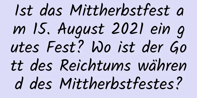 Ist das Mittherbstfest am 15. August 2021 ein gutes Fest? Wo ist der Gott des Reichtums während des Mittherbstfestes?