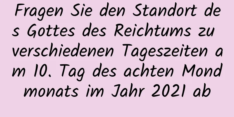 Fragen Sie den Standort des Gottes des Reichtums zu verschiedenen Tageszeiten am 10. Tag des achten Mondmonats im Jahr 2021 ab