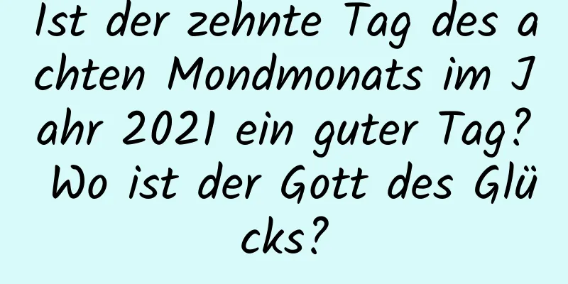 Ist der zehnte Tag des achten Mondmonats im Jahr 2021 ein guter Tag? Wo ist der Gott des Glücks?