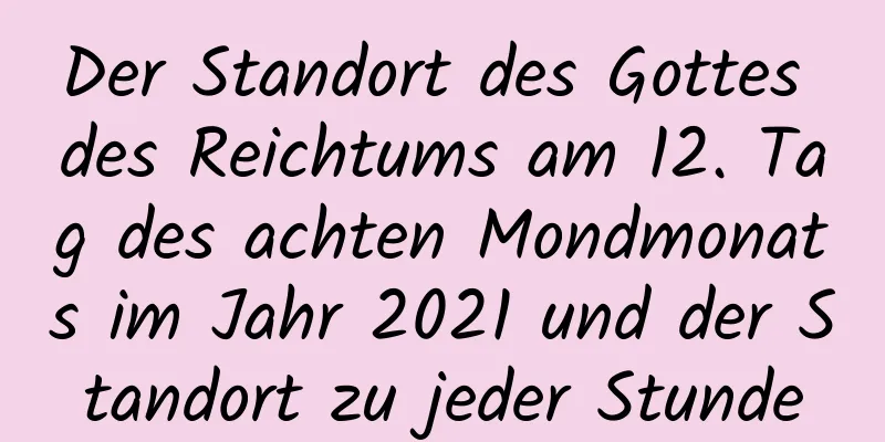 Der Standort des Gottes des Reichtums am 12. Tag des achten Mondmonats im Jahr 2021 und der Standort zu jeder Stunde