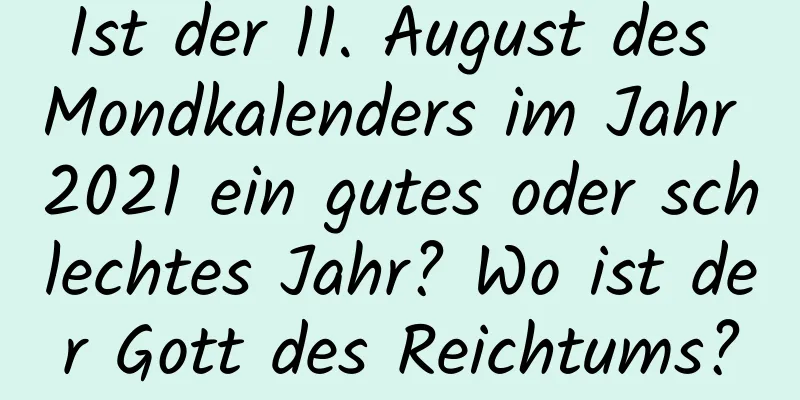 Ist der 11. August des Mondkalenders im Jahr 2021 ein gutes oder schlechtes Jahr? Wo ist der Gott des Reichtums?