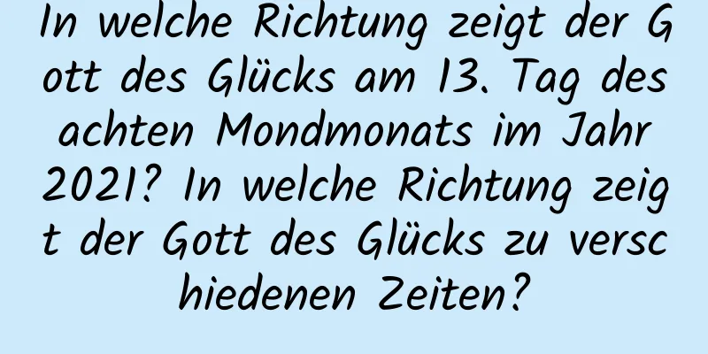 In welche Richtung zeigt der Gott des Glücks am 13. Tag des achten Mondmonats im Jahr 2021? In welche Richtung zeigt der Gott des Glücks zu verschiedenen Zeiten?