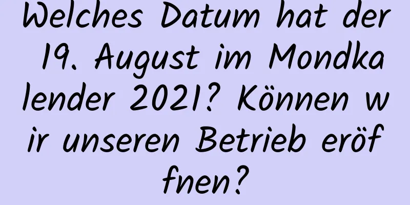 Welches Datum hat der 19. August im Mondkalender 2021? Können wir unseren Betrieb eröffnen?