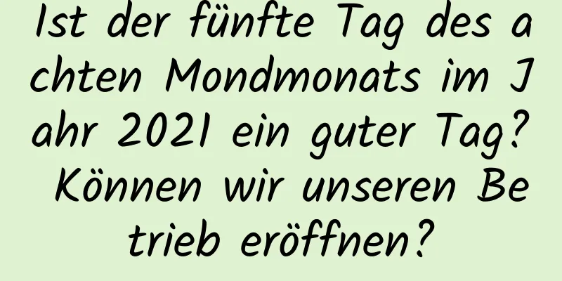 Ist der fünfte Tag des achten Mondmonats im Jahr 2021 ein guter Tag? Können wir unseren Betrieb eröffnen?