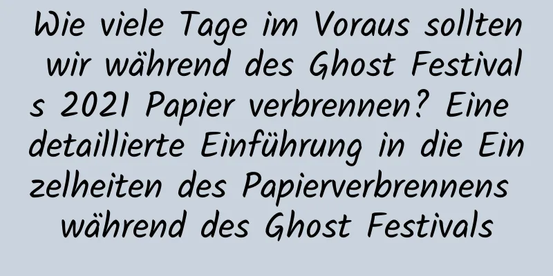 Wie viele Tage im Voraus sollten wir während des Ghost Festivals 2021 Papier verbrennen? Eine detaillierte Einführung in die Einzelheiten des Papierverbrennens während des Ghost Festivals