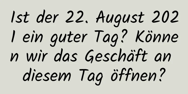 Ist der 22. August 2021 ein guter Tag? Können wir das Geschäft an diesem Tag öffnen?