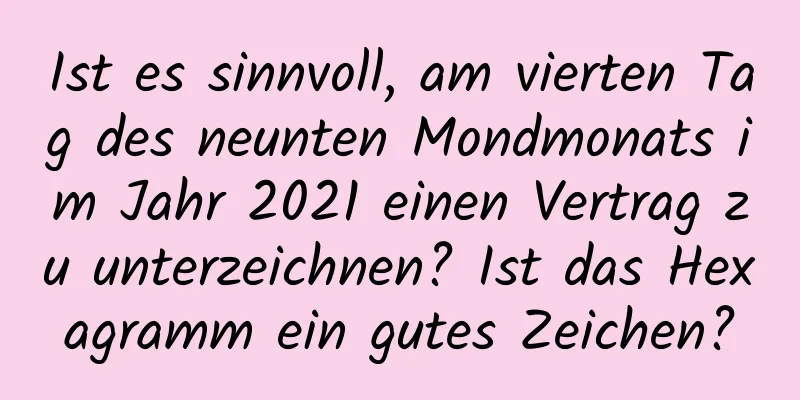 Ist es sinnvoll, am vierten Tag des neunten Mondmonats im Jahr 2021 einen Vertrag zu unterzeichnen? Ist das Hexagramm ein gutes Zeichen?