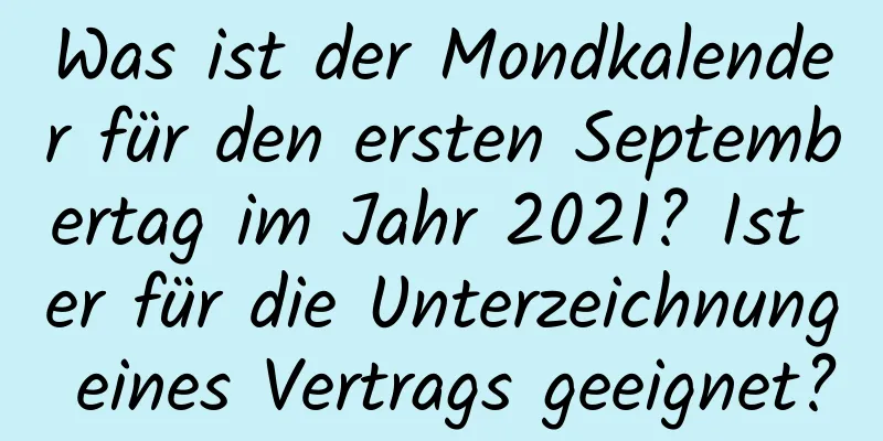 Was ist der Mondkalender für den ersten Septembertag im Jahr 2021? Ist er für die Unterzeichnung eines Vertrags geeignet?