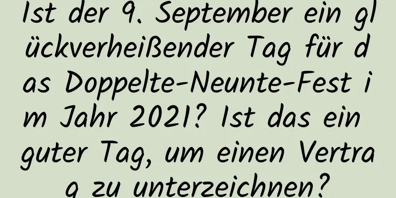 Ist der 9. September ein glückverheißender Tag für das Doppelte-Neunte-Fest im Jahr 2021? Ist das ein guter Tag, um einen Vertrag zu unterzeichnen?