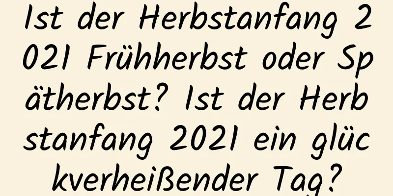 Ist der Herbstanfang 2021 Frühherbst oder Spätherbst? Ist der Herbstanfang 2021 ein glückverheißender Tag?