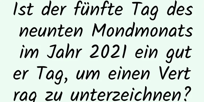 Ist der fünfte Tag des neunten Mondmonats im Jahr 2021 ein guter Tag, um einen Vertrag zu unterzeichnen?