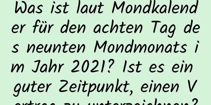 Was ist laut Mondkalender für den achten Tag des neunten Mondmonats im Jahr 2021? Ist es ein guter Zeitpunkt, einen Vertrag zu unterzeichnen?