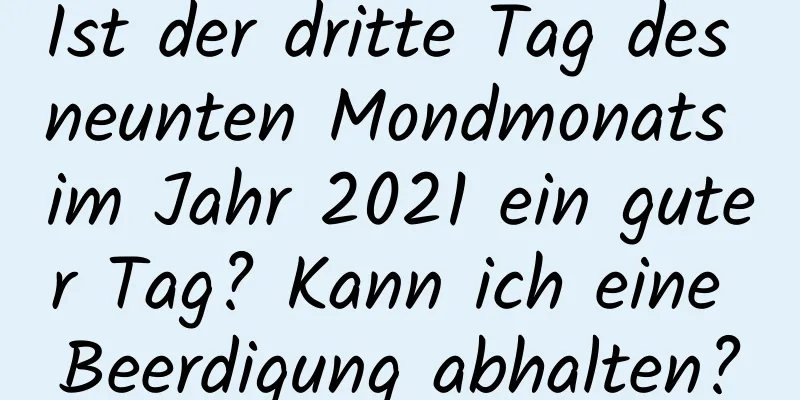 Ist der dritte Tag des neunten Mondmonats im Jahr 2021 ein guter Tag? Kann ich eine Beerdigung abhalten?