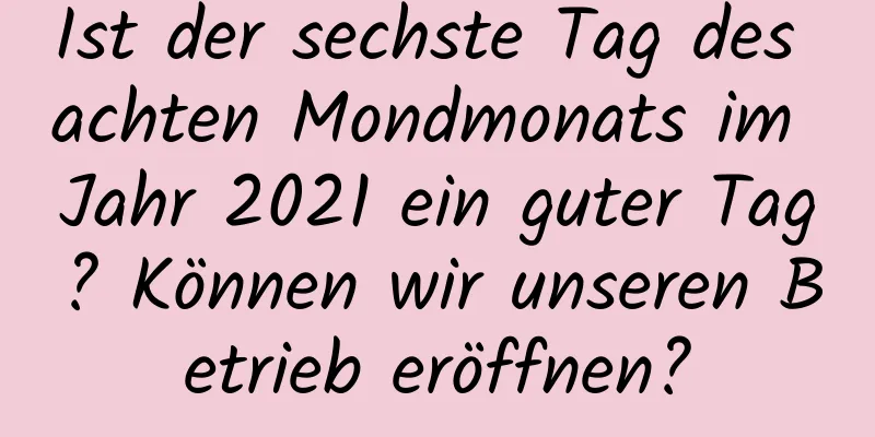 Ist der sechste Tag des achten Mondmonats im Jahr 2021 ein guter Tag? Können wir unseren Betrieb eröffnen?