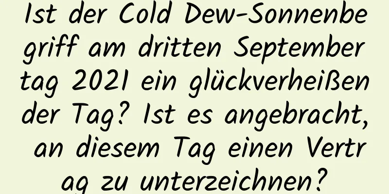 Ist der Cold Dew-Sonnenbegriff am dritten Septembertag 2021 ein glückverheißender Tag? Ist es angebracht, an diesem Tag einen Vertrag zu unterzeichnen?