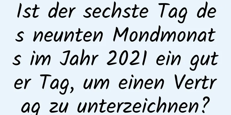 Ist der sechste Tag des neunten Mondmonats im Jahr 2021 ein guter Tag, um einen Vertrag zu unterzeichnen?