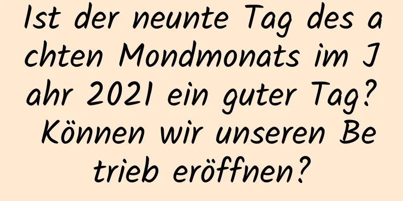 Ist der neunte Tag des achten Mondmonats im Jahr 2021 ein guter Tag? Können wir unseren Betrieb eröffnen?