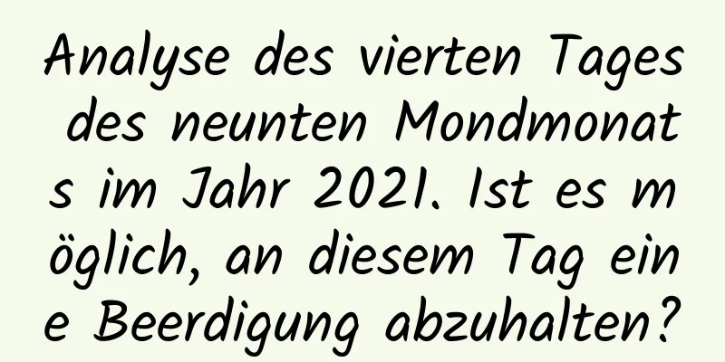 Analyse des vierten Tages des neunten Mondmonats im Jahr 2021. Ist es möglich, an diesem Tag eine Beerdigung abzuhalten?