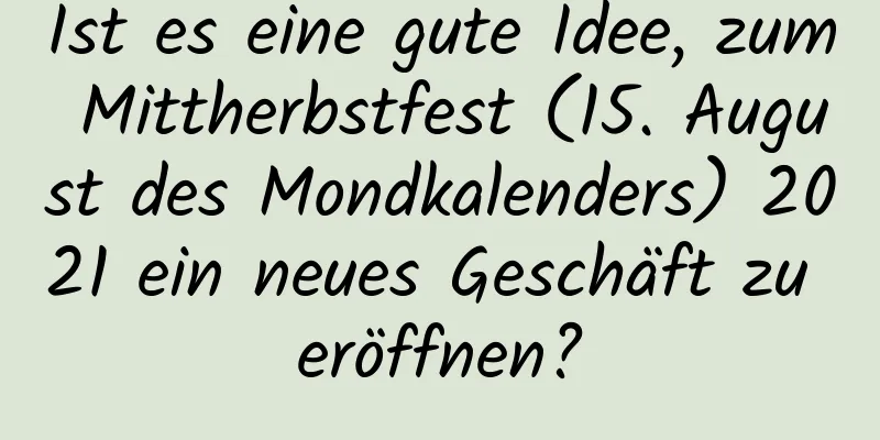 Ist es eine gute Idee, zum Mittherbstfest (15. August des Mondkalenders) 2021 ein neues Geschäft zu eröffnen?