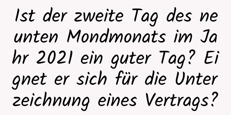 Ist der zweite Tag des neunten Mondmonats im Jahr 2021 ein guter Tag? Eignet er sich für die Unterzeichnung eines Vertrags?