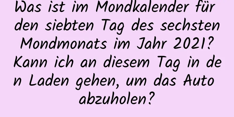 Was ist im Mondkalender für den siebten Tag des sechsten Mondmonats im Jahr 2021? Kann ich an diesem Tag in den Laden gehen, um das Auto abzuholen?