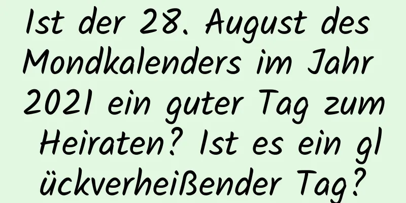 Ist der 28. August des Mondkalenders im Jahr 2021 ein guter Tag zum Heiraten? Ist es ein glückverheißender Tag?