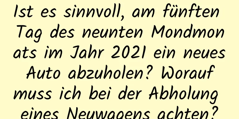 Ist es sinnvoll, am fünften Tag des neunten Mondmonats im Jahr 2021 ein neues Auto abzuholen? Worauf muss ich bei der Abholung eines Neuwagens achten?