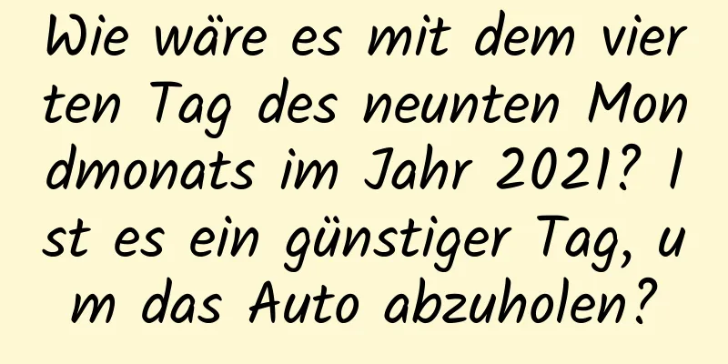 Wie wäre es mit dem vierten Tag des neunten Mondmonats im Jahr 2021? Ist es ein günstiger Tag, um das Auto abzuholen?