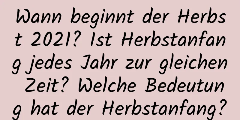 Wann beginnt der Herbst 2021? Ist Herbstanfang jedes Jahr zur gleichen Zeit? Welche Bedeutung hat der Herbstanfang?