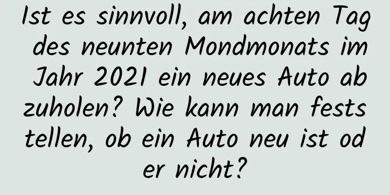 Ist es sinnvoll, am achten Tag des neunten Mondmonats im Jahr 2021 ein neues Auto abzuholen? Wie kann man feststellen, ob ein Auto neu ist oder nicht?