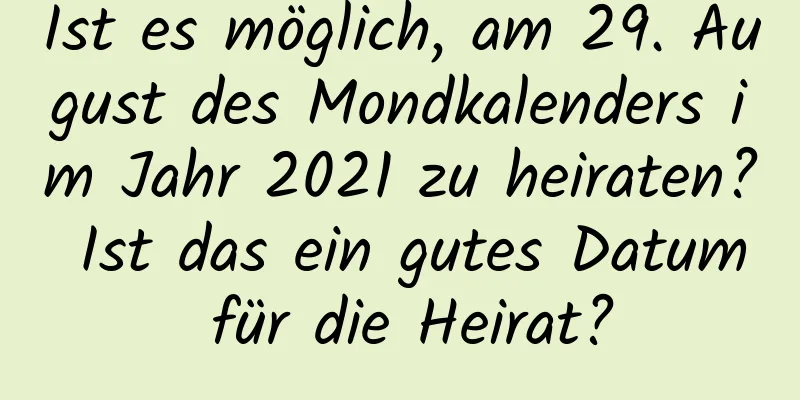 Ist es möglich, am 29. August des Mondkalenders im Jahr 2021 zu heiraten? Ist das ein gutes Datum für die Heirat?