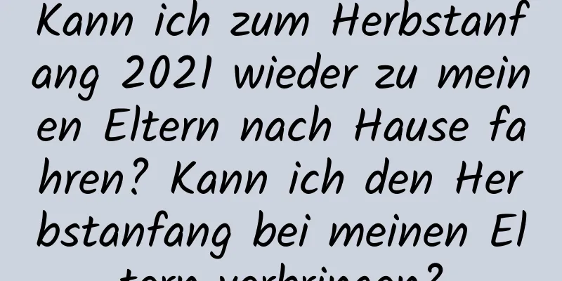 Kann ich zum Herbstanfang 2021 wieder zu meinen Eltern nach Hause fahren? Kann ich den Herbstanfang bei meinen Eltern verbringen?