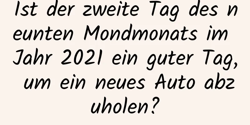 Ist der zweite Tag des neunten Mondmonats im Jahr 2021 ein guter Tag, um ein neues Auto abzuholen?