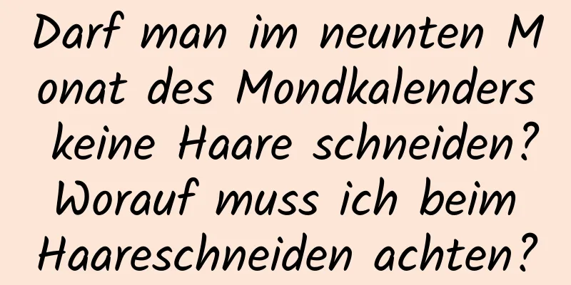 Darf man im neunten Monat des Mondkalenders keine Haare schneiden? Worauf muss ich beim Haareschneiden achten?