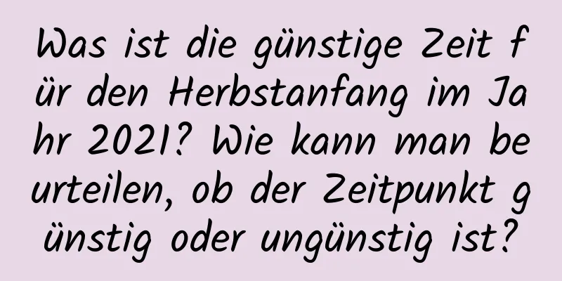 Was ist die günstige Zeit für den Herbstanfang im Jahr 2021? Wie kann man beurteilen, ob der Zeitpunkt günstig oder ungünstig ist?