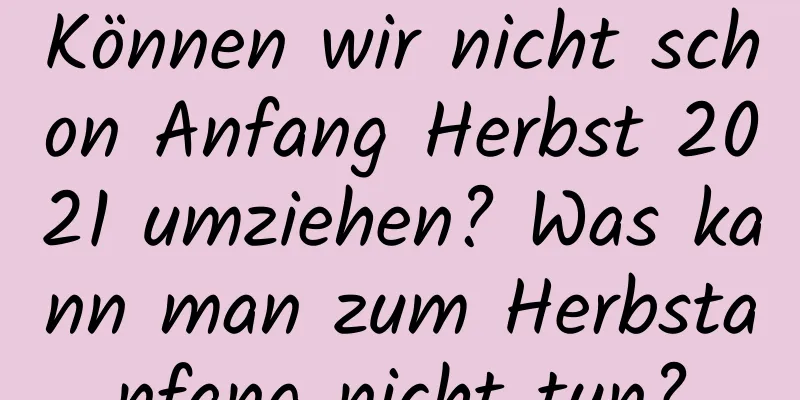 Können wir nicht schon Anfang Herbst 2021 umziehen? Was kann man zum Herbstanfang nicht tun?