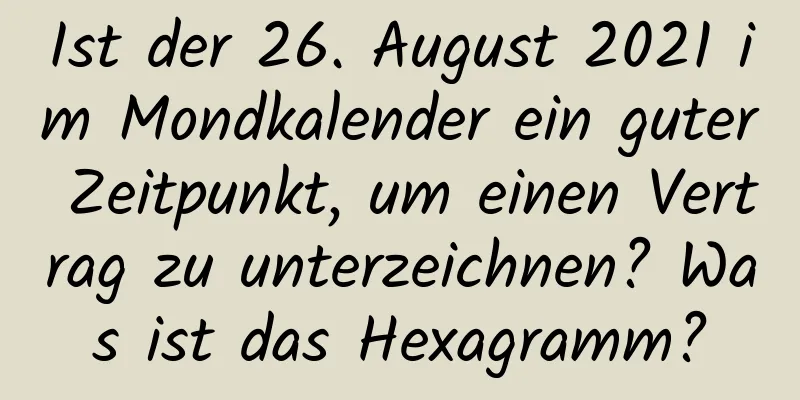 Ist der 26. August 2021 im Mondkalender ein guter Zeitpunkt, um einen Vertrag zu unterzeichnen? Was ist das Hexagramm?