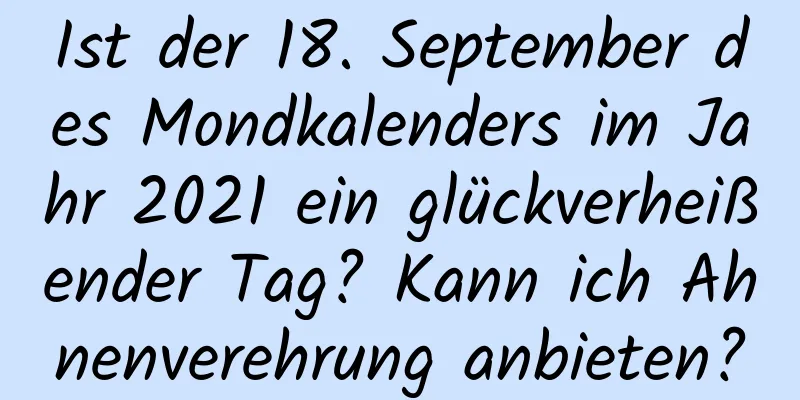 Ist der 18. September des Mondkalenders im Jahr 2021 ein glückverheißender Tag? Kann ich Ahnenverehrung anbieten?